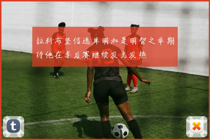 拉科布坚信选库明加是明智之举期待他在季后赛继续发光发热