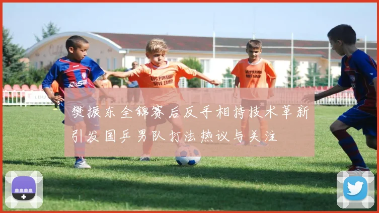 樊振东全锦赛后反手相持技术革新引发国乒男队打法热议与关注