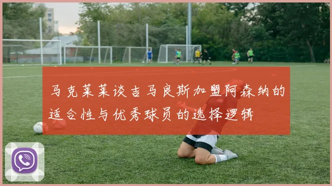马克莱莱谈吉马良斯加盟阿森纳的适合性与优秀球员的选择逻辑