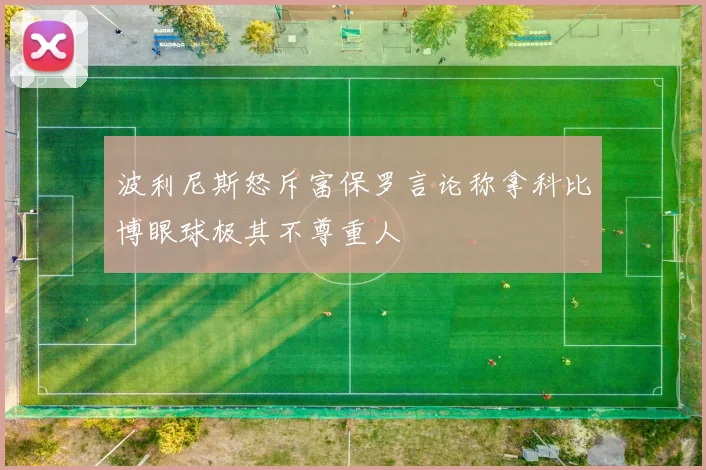 波利尼斯怒斥富保罗言论称拿科比博眼球极其不尊重人