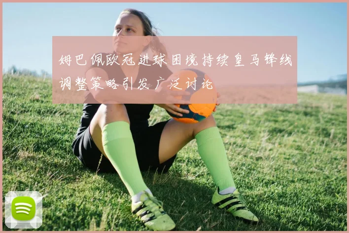 姆巴佩欧冠进球困境持续皇马锋线调整策略引发广泛讨论