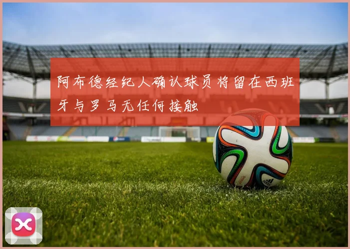 阿布德经纪人确认球员将留在西班牙与罗马无任何接触