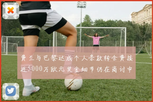 费兰与巴黎达成个人条款转会费接近5000万欧元奖金细节仍在商讨中