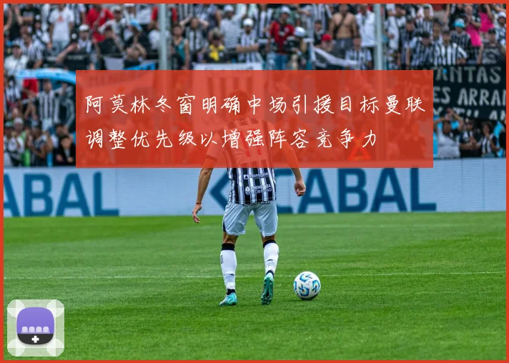 阿莫林冬窗明确中场引援目标曼联调整优先级以增强阵容竞争力