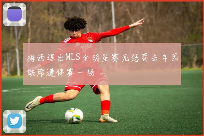 梅西退出MLS全明星赛无惩罚去年因缺席遭停赛一场
