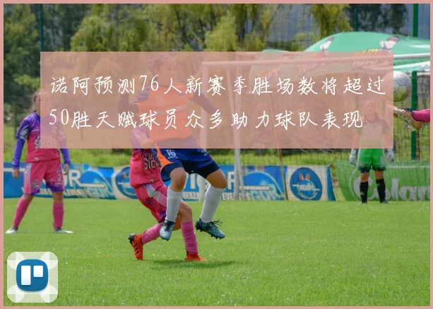 诺阿预测76人新赛季胜场数将超过50胜天赋球员众多助力球队表现