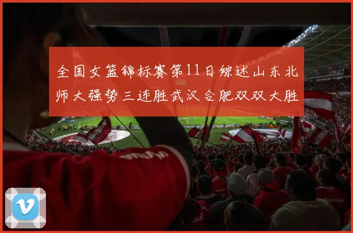 全国女篮锦标赛第11日综述山东北师大强势三连胜武汉合肥双双大胜展现实力